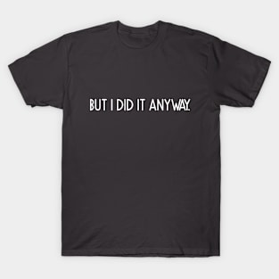 I didn't want to ...but I did it anyway! T-Shirt